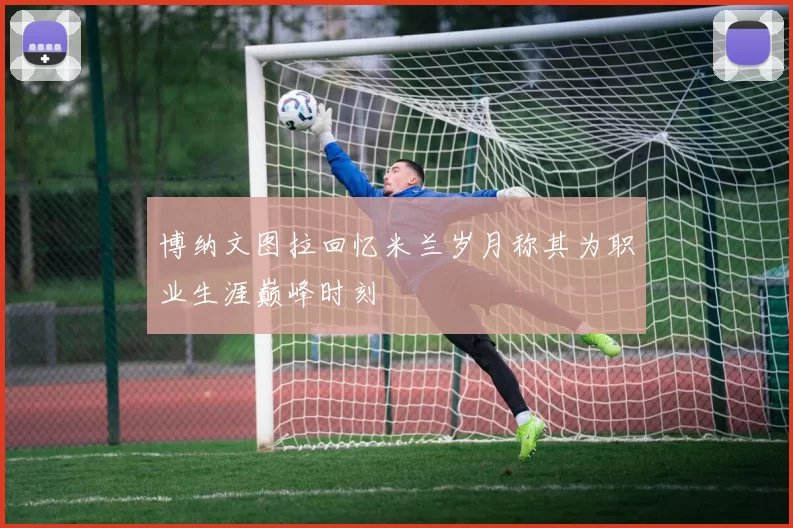 博纳文图拉回忆米兰岁月称其为职业生涯巅峰时刻