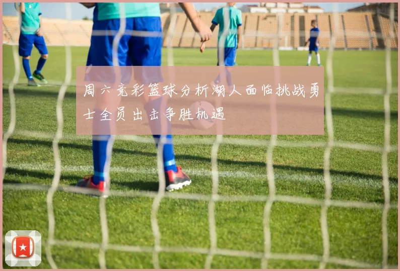 周六竞彩篮球分析湖人面临挑战勇士全员出击争胜机遇