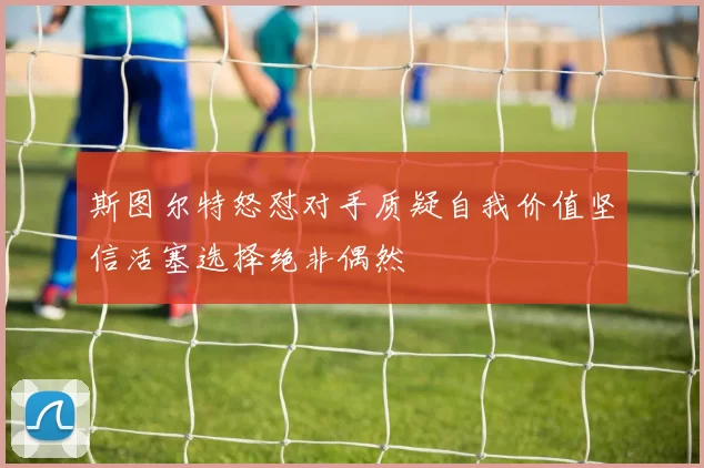 斯图尔特怒怼对手质疑自我价值坚信活塞选择绝非偶然