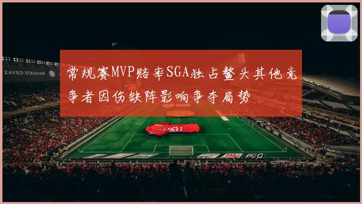 常规赛MVP赔率SGA独占鳌头其他竞争者因伤缺阵影响争夺局势