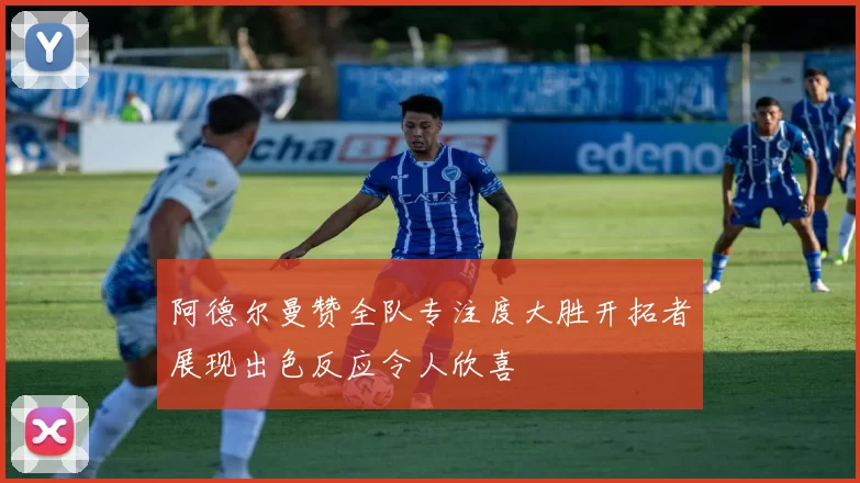 阿德尔曼赞全队专注度大胜开拓者展现出色反应令人欣喜