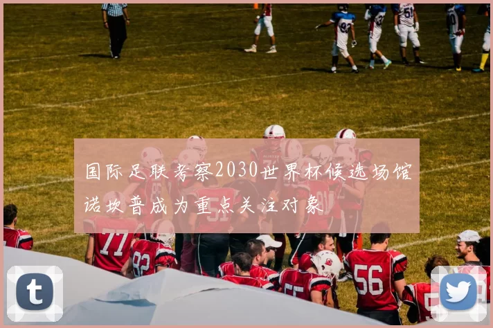 国际足联考察2030世界杯候选场馆诺坎普成为重点关注对象