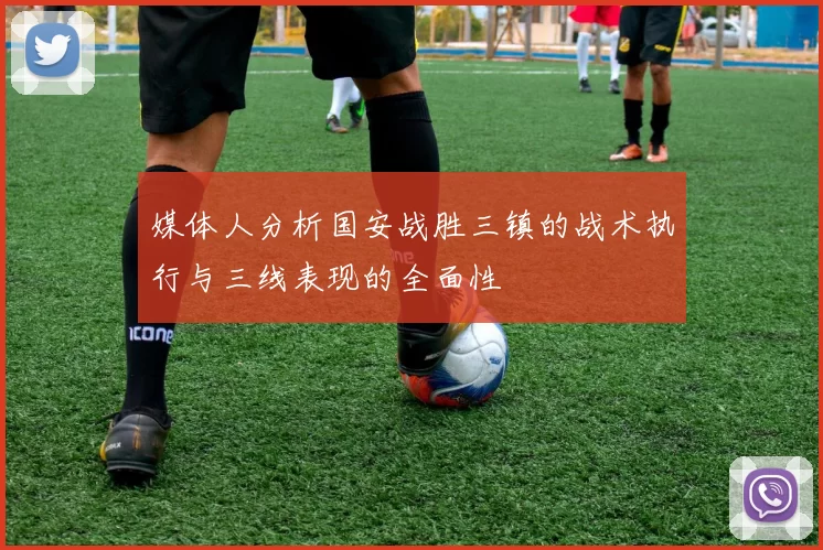 媒体人分析国安战胜三镇的战术执行与三线表现的全面性