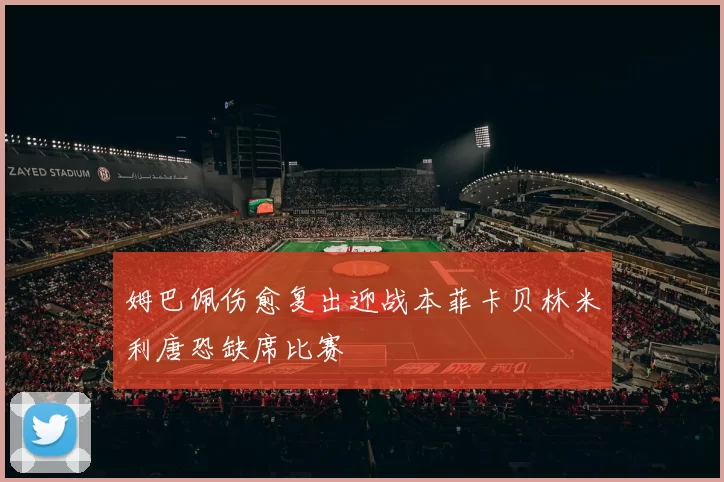 姆巴佩伤愈复出迎战本菲卡贝林米利唐恐缺席比赛