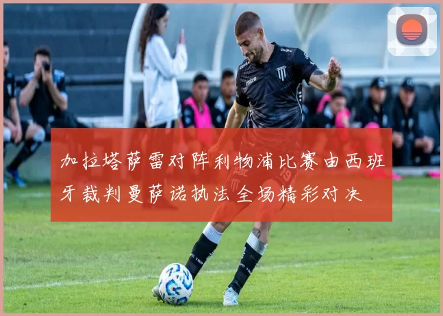 加拉塔萨雷对阵利物浦比赛由西班牙裁判曼萨诺执法全场精彩对决