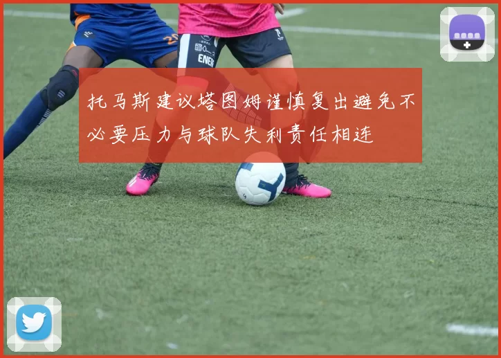 托马斯建议塔图姆谨慎复出避免不必要压力与球队失利责任相连