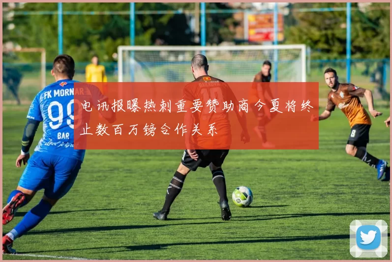 电讯报曝热刺重要赞助商今夏将终止数百万镑合作关系