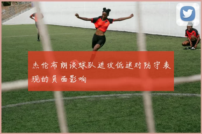 杰伦布朗谈球队进攻低迷对防守表现的负面影响