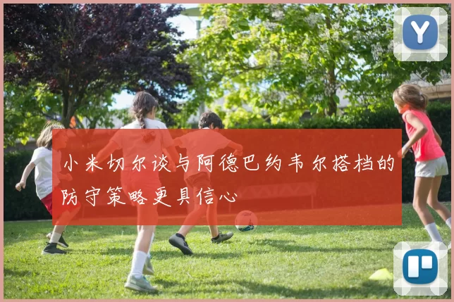 小米切尔谈与阿德巴约韦尔搭档的防守策略更具信心