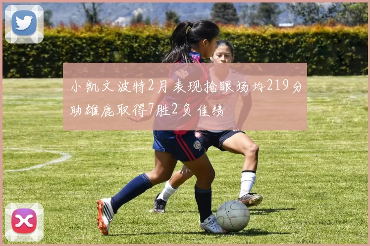 小凯文波特2月表现抢眼场均219分助雄鹿取得7胜2负佳绩