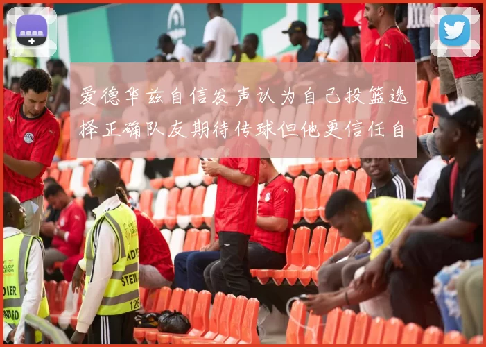 爱德华兹自信发声认为自己投篮选择正确队友期待传球但他更信任自己