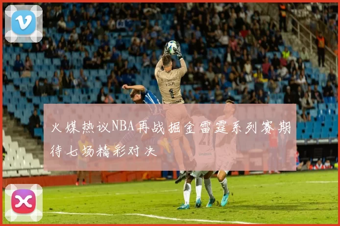 火媒热议NBA再战掘金雷霆系列赛期待七场精彩对决