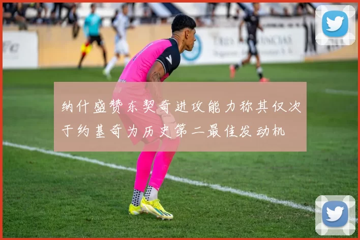 纳什盛赞东契奇进攻能力称其仅次于约基奇为历史第二最佳发动机