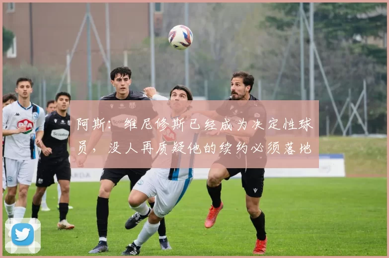 阿斯:维尼修斯已经成为决定性球员,没人再质疑他的续约必须落地
