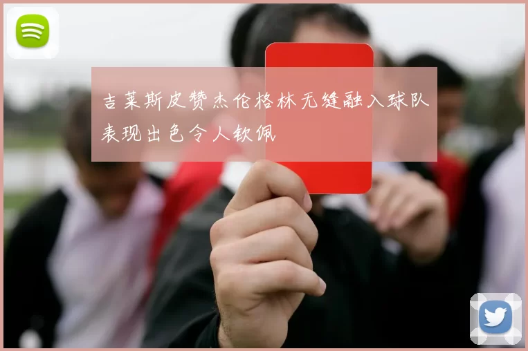 吉莱斯皮赞杰伦格林无缝融入球队表现出色令人钦佩