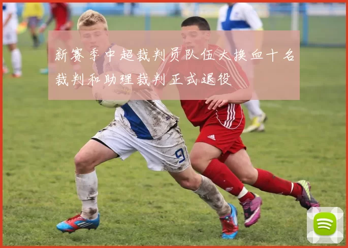 新赛季中超裁判员队伍大换血十名裁判和助理裁判正式退役