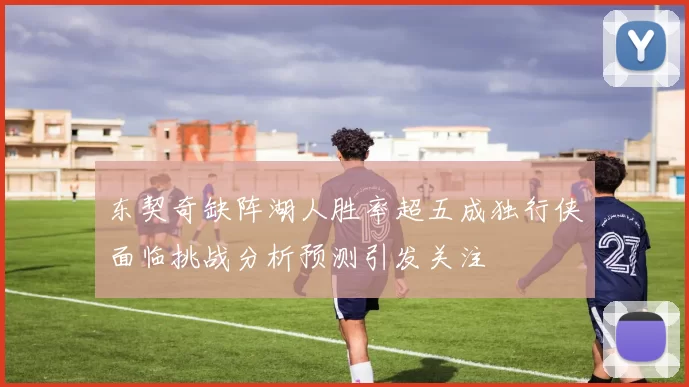 东契奇缺阵湖人胜率超五成独行侠面临挑战分析预测引发关注