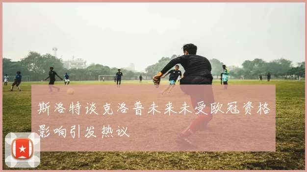 斯洛特谈克洛普未来未受欧冠资格影响引发热议