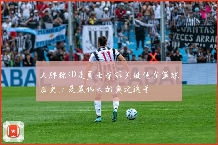 文胖称KD是勇士夺冠关键他在篮球历史上是最伟大的奥运选手
