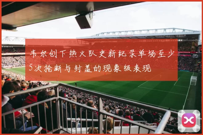 韦尔创下热火队史新纪录单场至少5次抢断与封盖的现象级表现