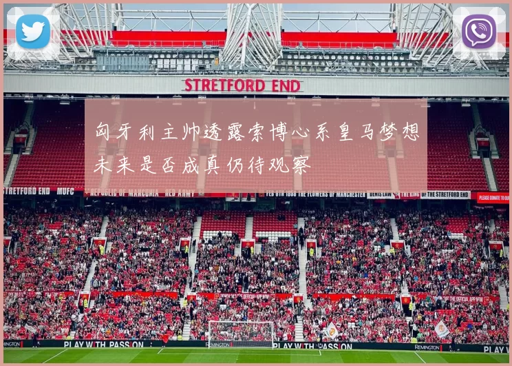 匈牙利主帅透露索博心系皇马梦想未来是否成真仍待观察