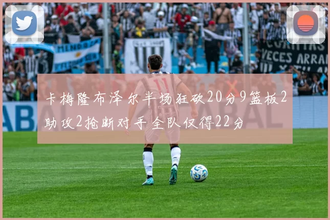 卡梅隆布泽尔半场狂砍20分9篮板2助攻2抢断对手全队仅得22分