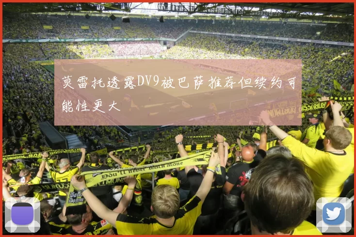 莫雷托透露DV9被巴萨推荐但续约可能性更大