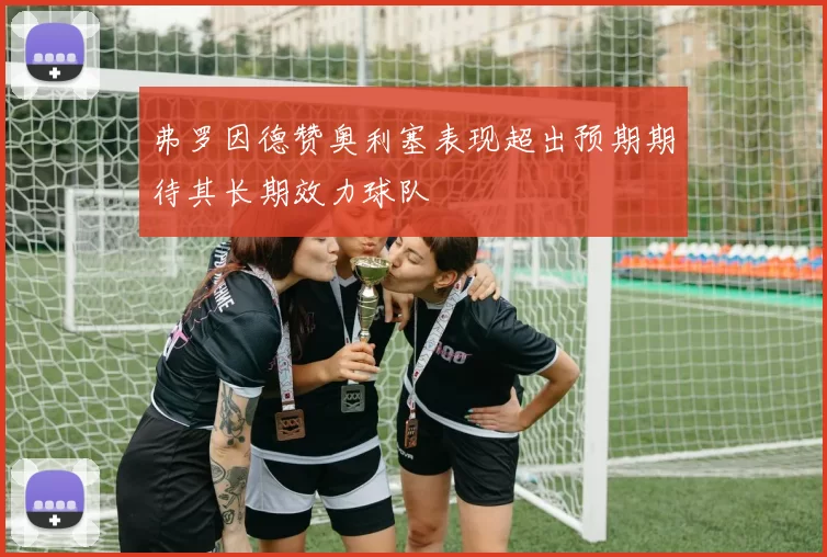 弗罗因德赞奥利塞表现超出预期期待其长期效力球队
