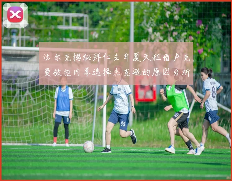 法尔克揭秘拜仁去年夏天租借卢克曼被拒内幕选择杰克逊的原因分析