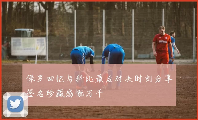 保罗回忆与科比最后对决时刻分享签名珍藏感慨万千