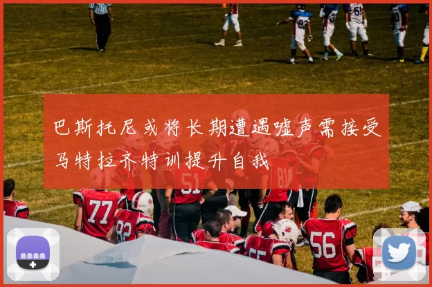 巴斯托尼或将长期遭遇嘘声需接受马特拉齐特训提升自我