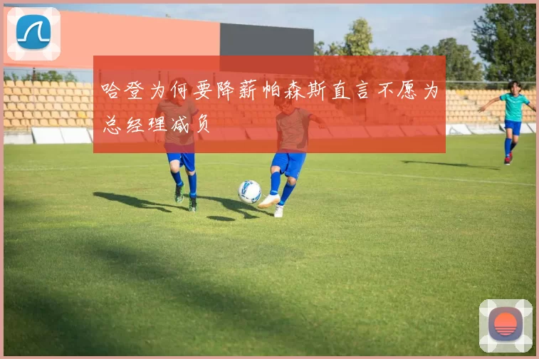 哈登为何要降薪帕森斯直言不愿为总经理减负