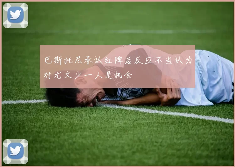 巴斯托尼承认红牌后反应不当认为对尤文少一人是机会