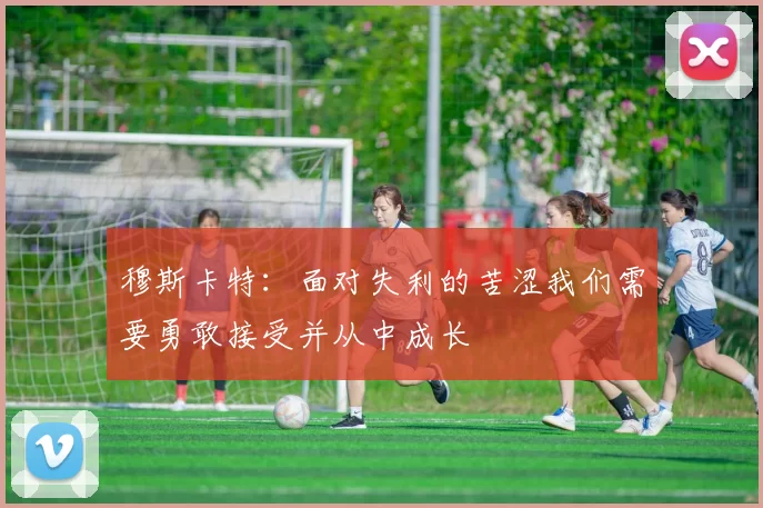 穆斯卡特：面对失利的苦涩我们需要勇敢接受并从中成长
