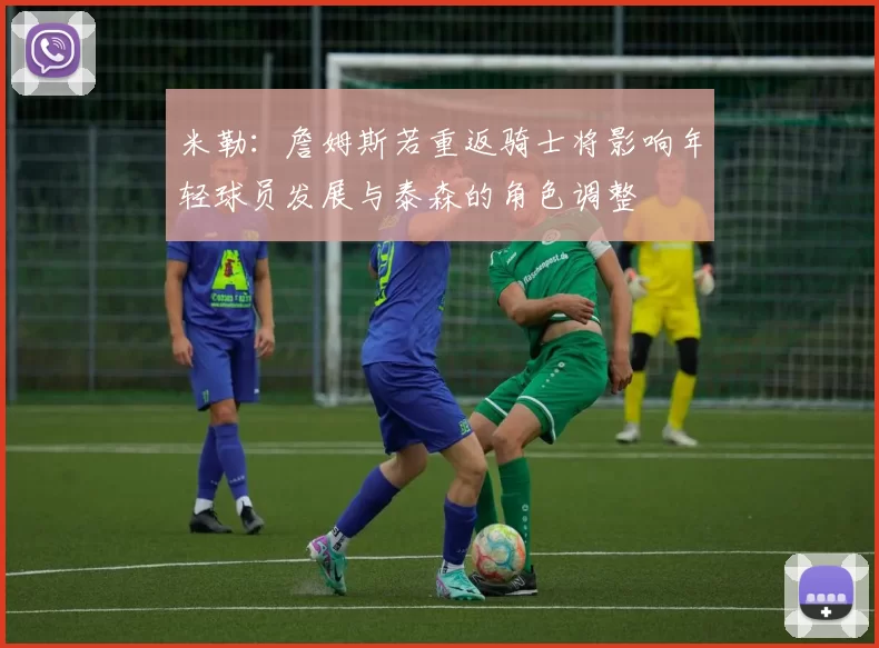 米勒：詹姆斯若重返骑士将影响年轻球员发展与泰森的角色调整